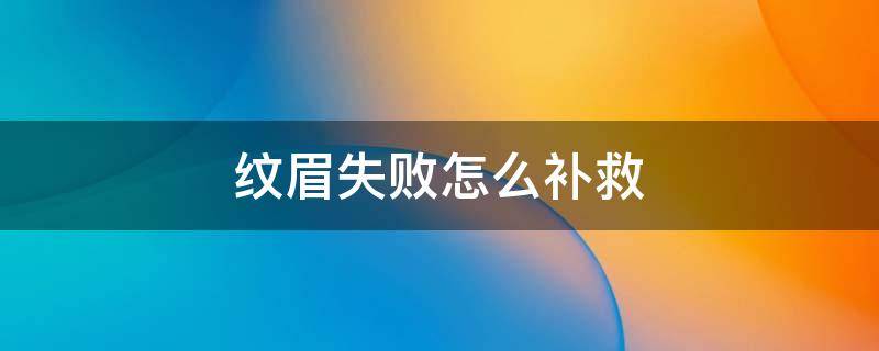 纹眉失败怎么补救（纹眉失败了怎么补救）