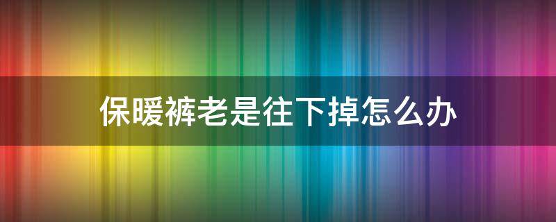 保暖裤老是往下掉怎么办（保暖裤总是往下掉怎么办）