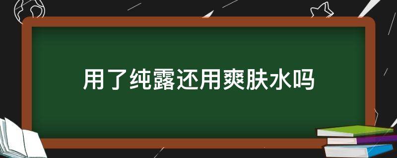 用了纯露还用爽肤水吗（用了纯露还需要用爽肤水吗）