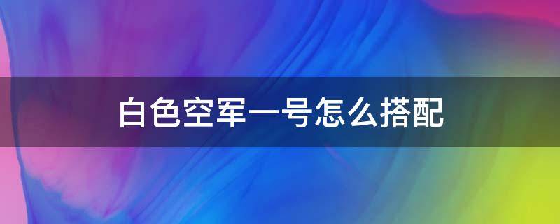 白色空军一号怎么搭配 白色空军一号怎么搭配衣服图片