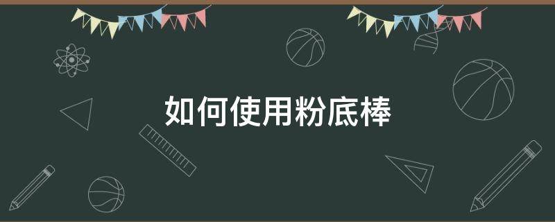 如何使用粉底棒（如何使用粉底棒卸妆）