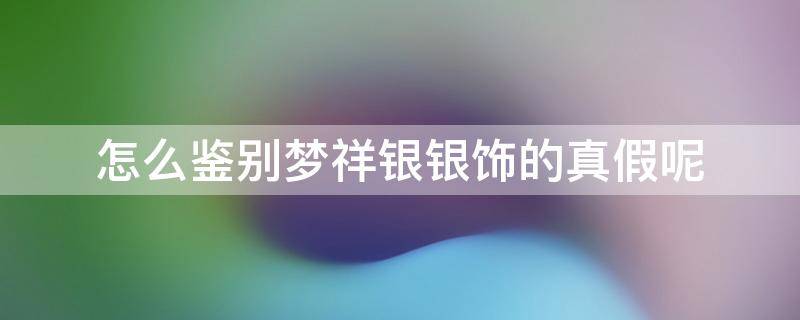 怎么鉴别梦祥银银饰的真假呢 梦祥银怎么辨别真假