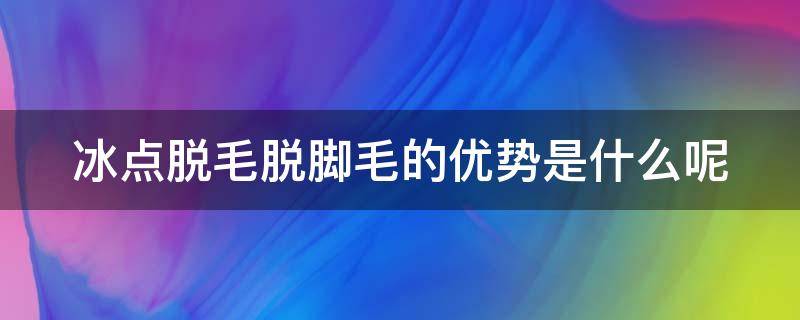 冰点脱毛脱脚毛的优势是什么呢（冰点脱毛的坏处）