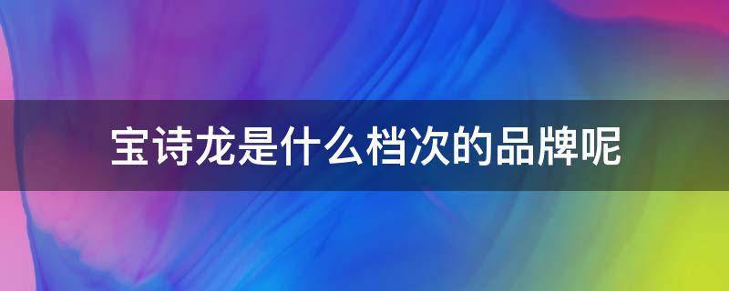 宝诗龙是什么档次的品牌呢（宝诗龙是什么档次的品牌呢知乎）