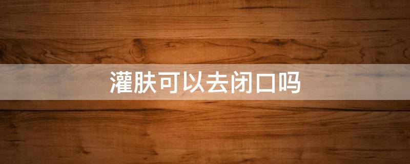 灌肤可以去闭口吗 灌肤可以去闭口粉刺吗