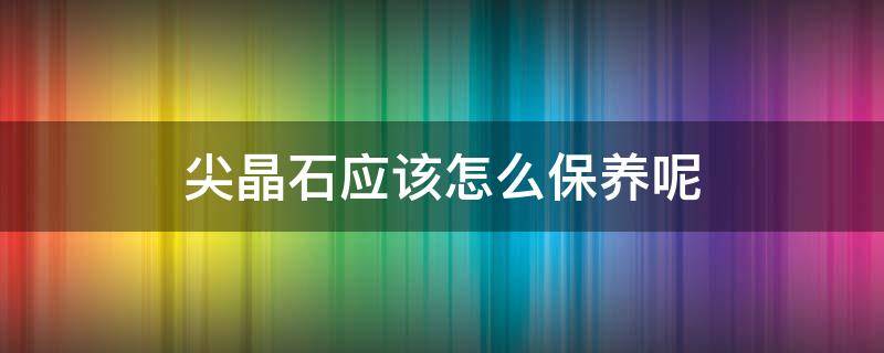 尖晶石应该怎么保养呢 尖晶石的保养方法