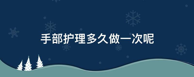 手部护理多久做一次呢（手部护理一般多久做一次）