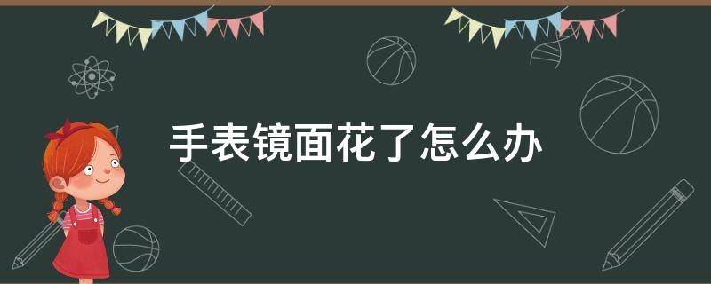 手表镜面花了怎么办 手表镜面花了怎么处理