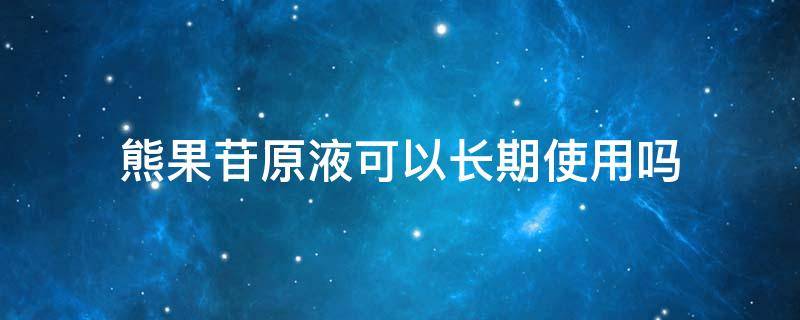 熊果苷原液可以长期使用吗（熊果苷原液可以长期使用吗女性）