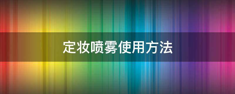 定妆喷雾使用方法（定妆喷雾使用方法视频）