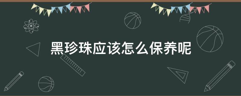 黑珍珠应该怎么保养呢（黑珍珠应该怎么保养呢视频）