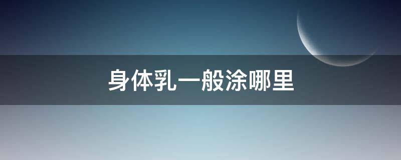 身体乳一般涂哪里 身体乳一般涂哪里比较好