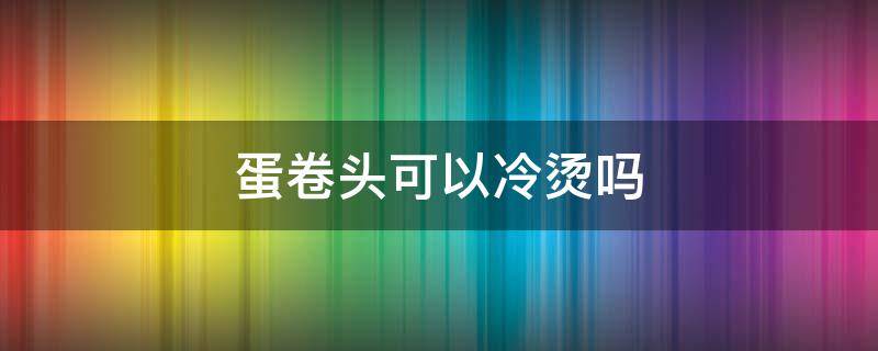 蛋卷头可以冷烫吗 蛋卷头冷烫效果