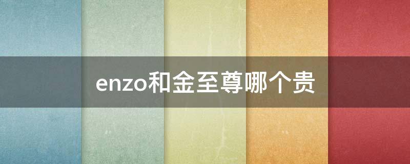 enzo和金至尊哪个贵 金至尊质量