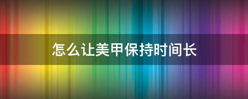 怎么让美甲保持时间长 怎么让美甲保持时间长一些