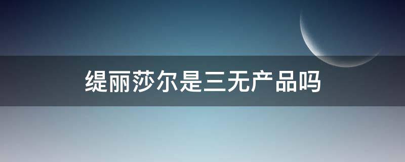 缇丽莎尔是三无产品吗（缇丽莎尔是三无产品吗是正品吗）