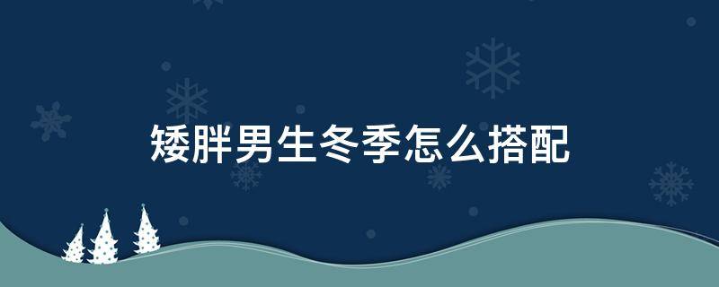 矮胖男生冬季怎么搭配 矮胖男生冬天搭配