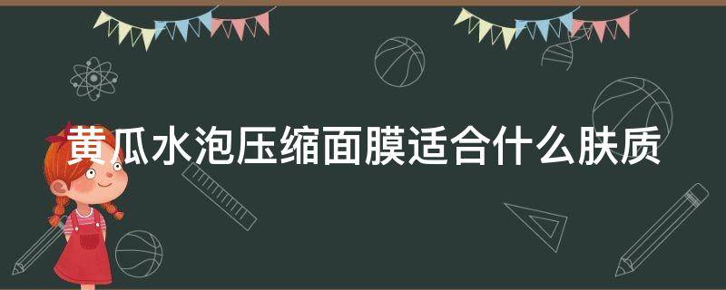 黄瓜水泡压缩面膜适合什么肤质（黄瓜水泡压缩面膜适合什么肤质用）