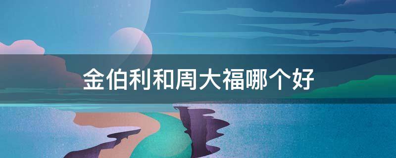 金伯利和周大福哪个好 金伯利与周大福钻戒性价比哪个高