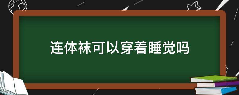 连体袜可以穿着睡觉吗 连体袜可以穿着睡觉吗