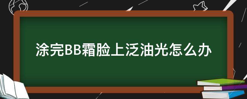 涂完BB霜脸上泛油光怎么办（涂完bb霜脸上泛油光怎么办啊）