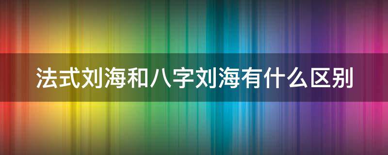 法式刘海和八字刘海有什么区别（法式刘海和八字刘海有什么区别?）