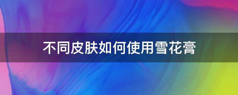 不同皮肤如何使用雪花膏 雪花膏护肤时用在哪个步骤