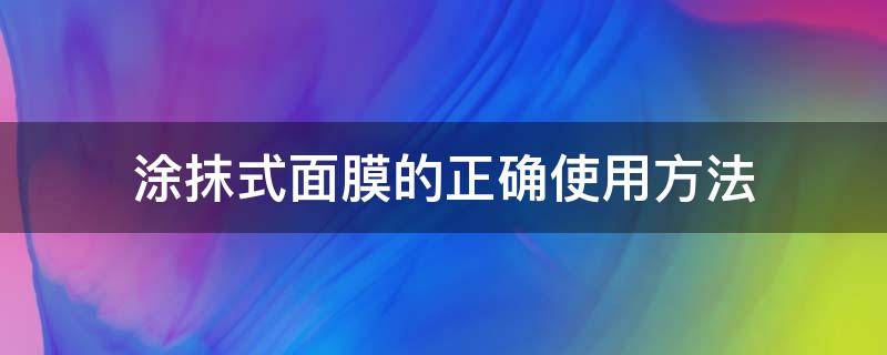 涂抹式面膜的正确使用方法（涂抹式面膜的正确使用方法视频）