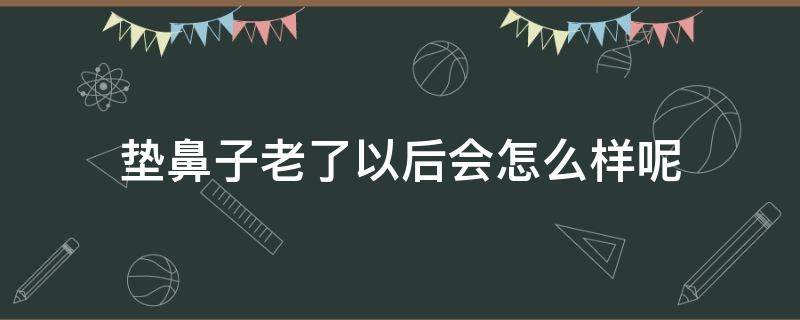 垫鼻子老了以后会怎么样呢 垫鼻子老了有什么影响