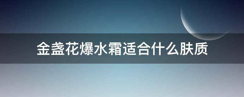 金盏花爆水霜适合什么肤质（高保湿霜和金盏花爆水霜）