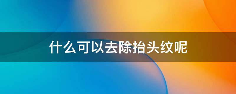 什么可以去除抬头纹呢 什么去抬头纹是最好的效果