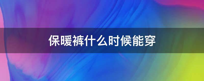 保暖裤什么时候能穿 保暖裤什么时候能穿上