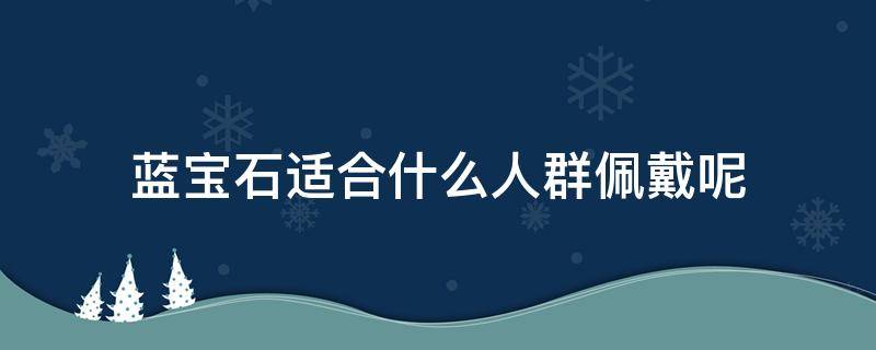 蓝宝石适合什么人群佩戴呢（蓝宝石适合什么人群佩戴呢图片）