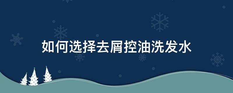 如何选择去屑控油洗发水 如何选择去屑控油洗发水成分