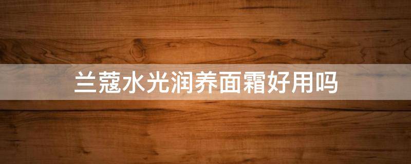 兰蔻水光润养面霜好用吗 兰蔻水光润养面霜怎么样