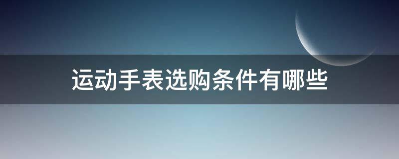 运动手表选购条件有哪些 运动手表选购条件有哪些要求