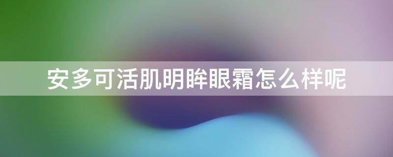 安多可活肌明眸眼霜怎么样呢（安多可活肌紧致霜效果怎么样）