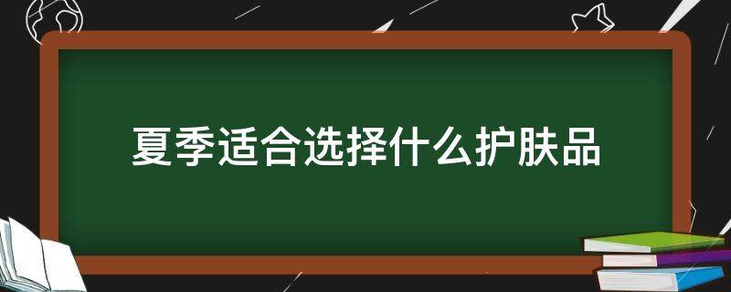 夏季适合选择什么护肤品（夏季适合用哪种护肤品）