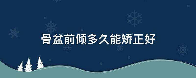 骨盆前倾多久能矫正好（骨盆前倾多久能恢复）