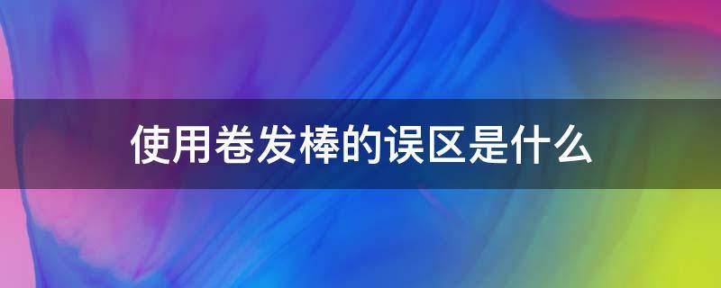 使用卷发棒的误区是什么（使用卷发棒的误区是什么呢）