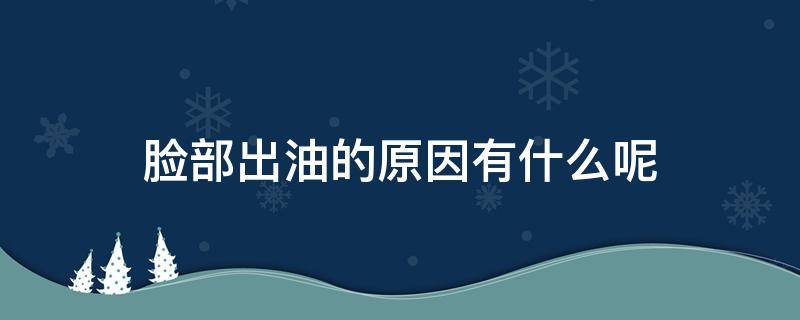 脸部出油的原因有什么呢 脸部出油是怎么回事?