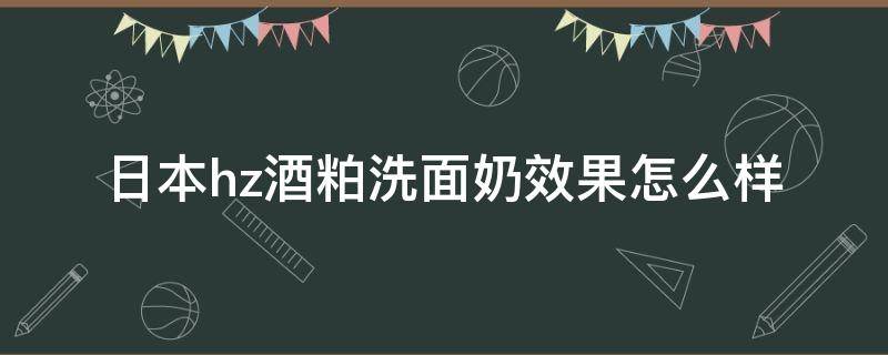 日本hz酒粕洗面奶效果怎么样（日本酒粕洗面奶是皂基吗）