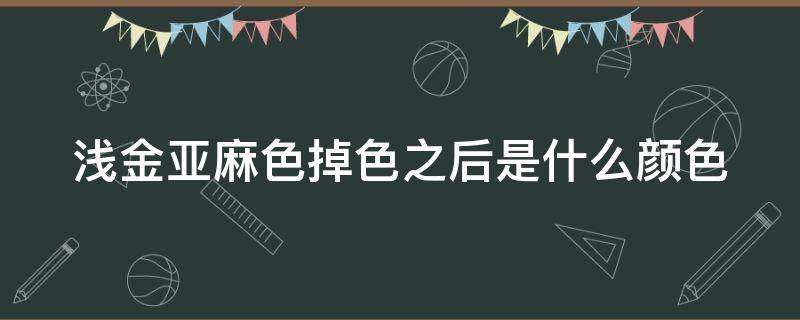 浅金亚麻色掉色之后是什么颜色 浅金亚麻色要漂吗