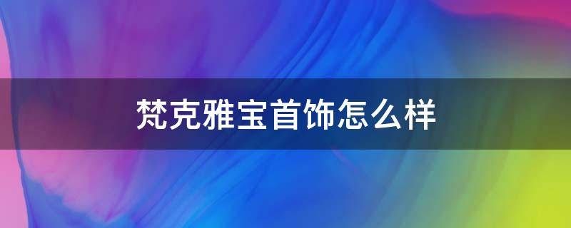 梵克雅宝首饰怎么样 梵克雅宝介绍