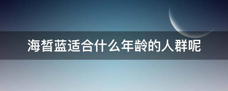 海皙蓝适合什么年龄的人群呢（海皙蓝男士保湿润肤乳）