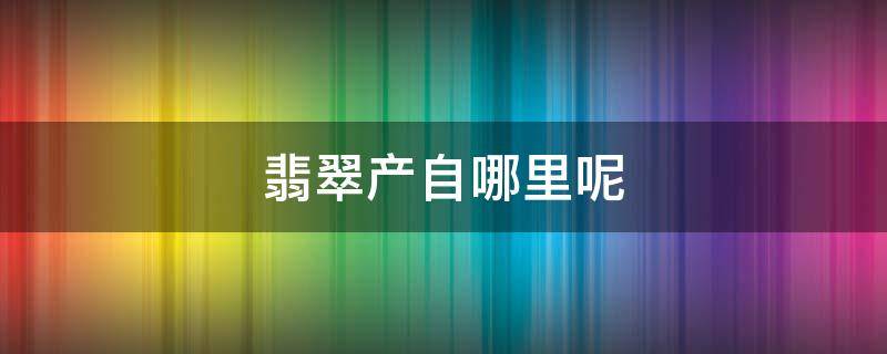 翡翠产自哪里呢 翡翠是哪里