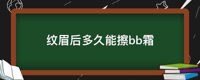 纹眉后多久能擦bb霜（纹眉后多久可以擦水乳）