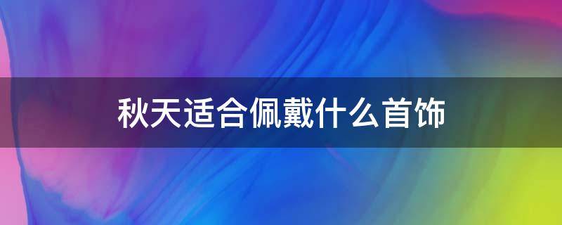 秋天适合佩戴什么首饰 秋天适合佩戴什么首饰呢