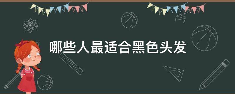 哪些人最适合黑色头发（什么人适合黑色头发）