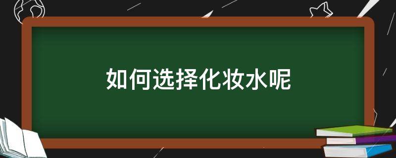 如何选择化妆水呢（怎么选购化妆品）